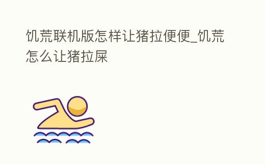 饑荒聯機版怎樣讓豬拉便便_饑荒怎么讓豬拉屎