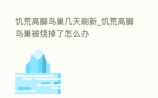 饑荒高腳鳥巢幾天刷新_饑荒高腳鳥巢被燒掉了怎么辦