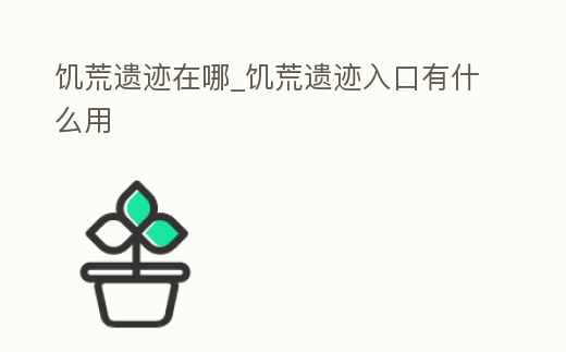 饑荒遺跡在哪_饑荒遺跡入口有什么用
