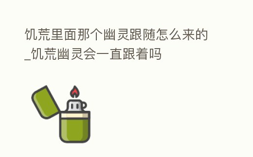 饑荒里面那個(gè)幽靈跟隨怎么來的_饑荒幽靈會一直跟著嗎