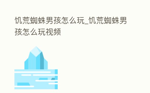 饑荒蜘蛛男孩怎么玩_饑荒蜘蛛男孩怎么玩視頻