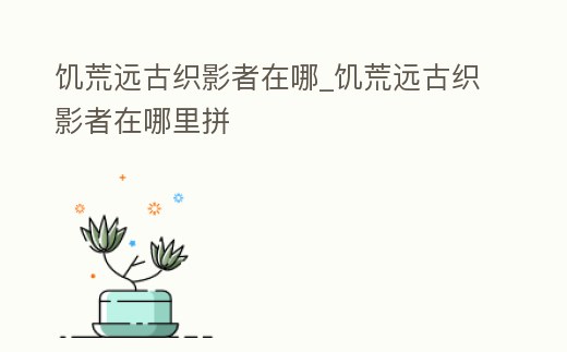 饑荒遠古織影者在哪_饑荒遠古織影者在哪里拼