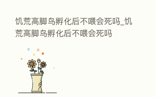 饑荒高腳鳥孵化后不喂會死嗎_饑荒高腳鳥孵化后不喂會死嗎
