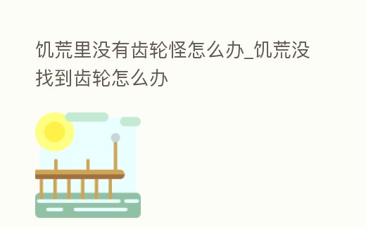 饑荒里沒有齒輪怪怎么辦_饑荒沒找到齒輪怎么辦