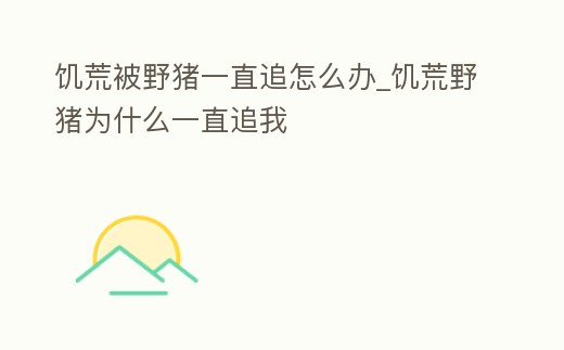 饑荒被野豬一直追怎么辦_饑荒野豬為什么一直追我