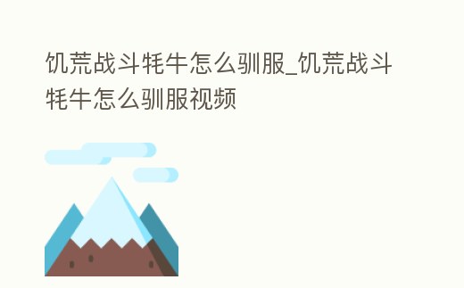 饑荒戰斗牦牛怎么馴服_饑荒戰斗牦牛怎么馴服視頻