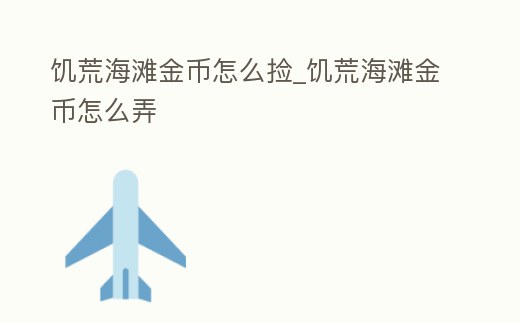 饑荒海灘金幣怎么撿_饑荒海灘金幣怎么弄