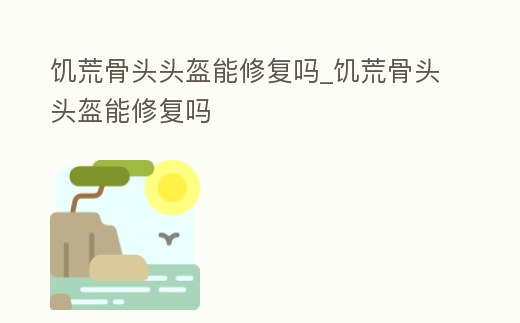 饑荒骨頭頭盔能修復(fù)嗎_饑荒骨頭頭盔能修復(fù)嗎