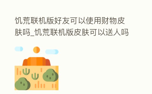 饑荒聯(lián)機(jī)版好友可以使用財(cái)物皮膚嗎_饑荒聯(lián)機(jī)版皮膚可以送人嗎