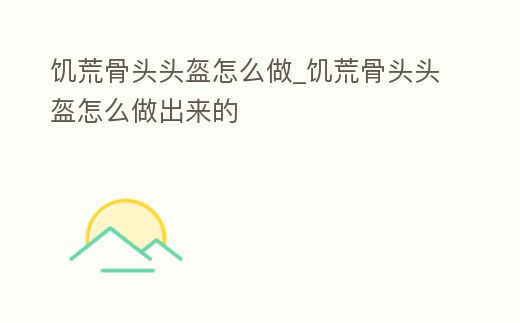 饑荒骨頭頭盔怎么做_饑荒骨頭頭盔怎么做出來的