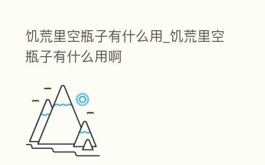 饑荒里空瓶子有什么用_饑荒里空瓶子有什么用啊
