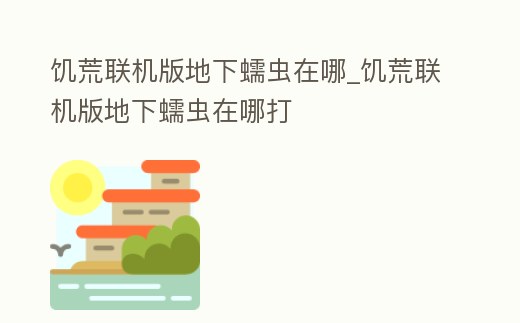 饑荒聯機版地下蠕蟲在哪_饑荒聯機版地下蠕蟲在哪打