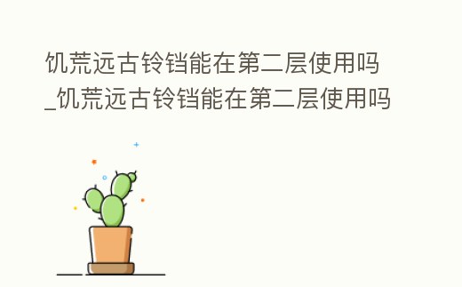 饑荒遠古鈴鐺能在第二層使用嗎_饑荒遠古鈴鐺能在第二層使用嗎