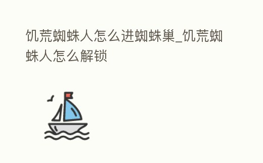 饑荒蜘蛛人怎么進蜘蛛巢_饑荒蜘蛛人怎么解鎖