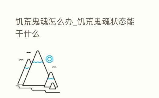 饑荒鬼魂怎么辦_饑荒鬼魂狀態能干什么