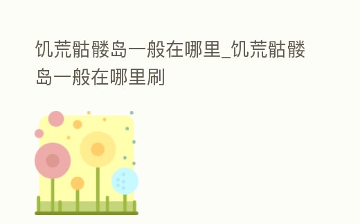 饑荒骷髏島一般在哪里_饑荒骷髏島一般在哪里刷