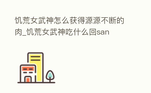 饑荒女武神怎么獲得源源不斷的肉_饑荒女武神吃什么回san