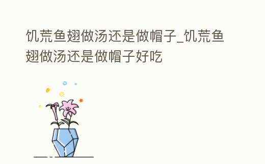 饑荒魚翅做湯還是做帽子_饑荒魚翅做湯還是做帽子好吃