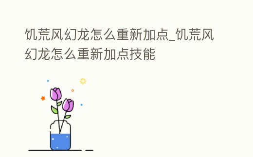 饑荒風幻龍怎么重新加點_饑荒風幻龍怎么重新加點技能