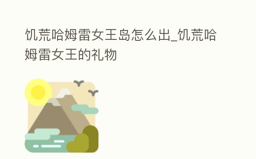 饑荒哈姆雷女王島怎么出_饑荒哈姆雷女王的禮物