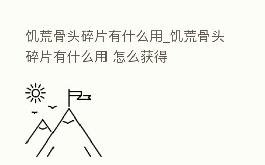 饑荒骨頭碎片有什么用_饑荒骨頭碎片有什么用 怎么獲得