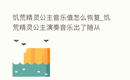 饑荒精靈公主音樂值怎么恢復_饑荒精靈公主演奏音樂出了隨從
