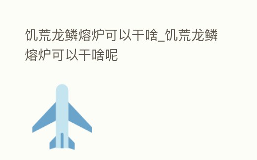 饑荒龍鱗熔爐可以干啥_饑荒龍鱗熔爐可以干啥呢