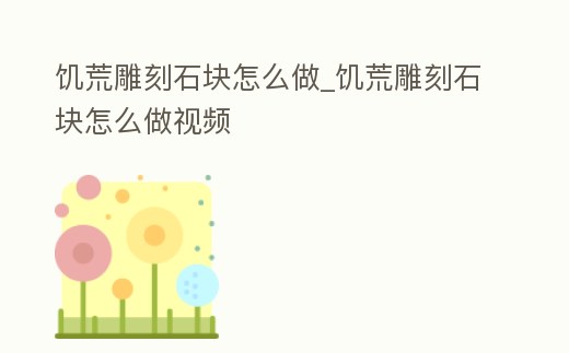 饑荒雕刻石塊怎么做_饑荒雕刻石塊怎么做視頻