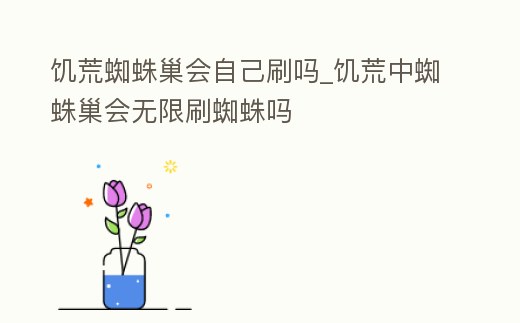 饑荒蜘蛛巢會自己刷嗎_饑荒中蜘蛛巢會無限刷蜘蛛嗎