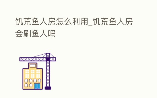 饑荒魚人房怎么利用_饑荒魚人房會刷魚人嗎