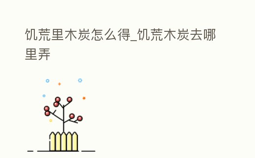 饑荒里木炭怎么得_饑荒木炭去哪里弄