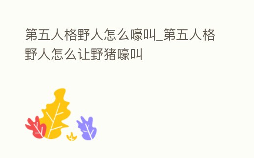 第五人格野人怎么嚎叫_第五人格野人怎么讓野豬嚎叫