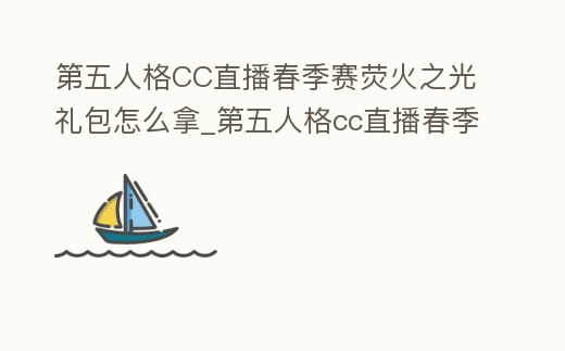 第五人格CC直播春季賽熒火之光禮包怎么拿_第五人格cc直播春季賽熒火之光禮包怎么拿不了