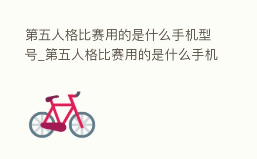 第五人格比賽用的是什么手機型號_第五人格比賽用的是什么手機型號的軟件