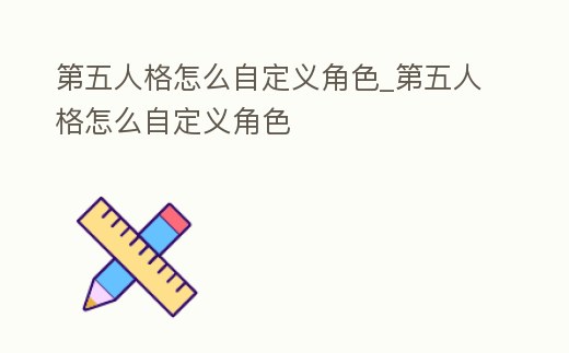 第五人格怎么自定義角色_第五人格怎么自定義角色
