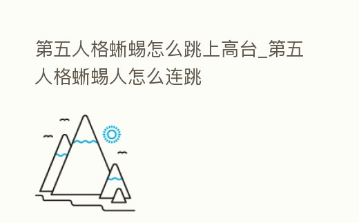 第五人格蜥蜴怎么跳上高臺_第五人格蜥蜴人怎么連跳