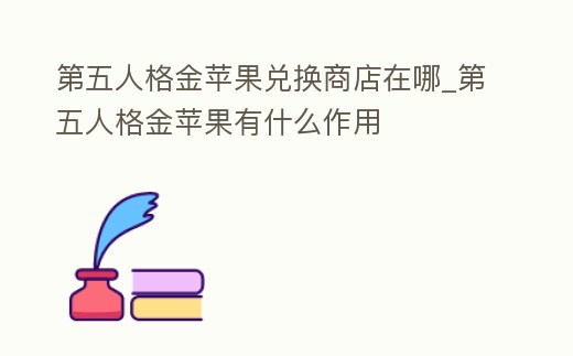 第五人格金蘋果兌換商店在哪_第五人格金蘋果有什么作用