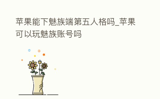 蘋果能下魅族端第五人格嗎_蘋果可以玩魅族賬號嗎