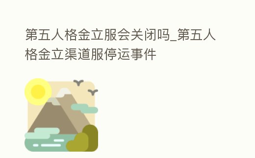 第五人格金立服會關閉嗎_第五人格金立渠道服停運事件