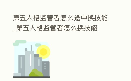 第五人格監管者怎么途中換技能_第五人格監管者怎么換技能