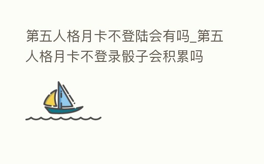 第五人格月卡不登陸會有嗎_第五人格月卡不登錄骰子會積累嗎