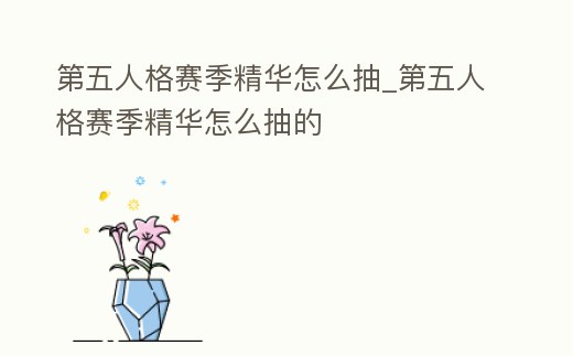 第五人格賽季精華怎么抽_第五人格賽季精華怎么抽的