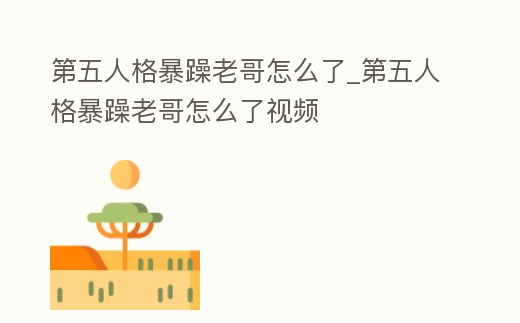 第五人格暴躁老哥怎么了_第五人格暴躁老哥怎么了視頻
