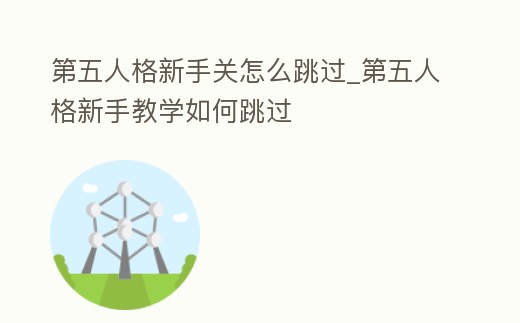 第五人格新手關怎么跳過_第五人格新手教學如何跳過