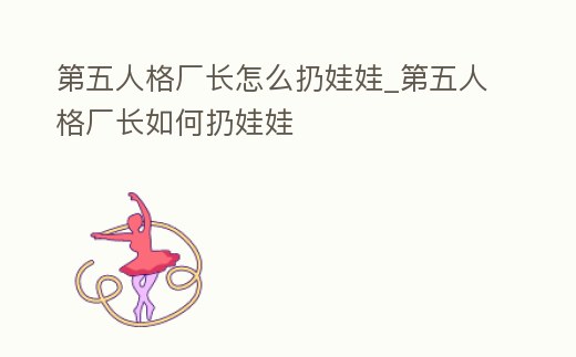 第五人格廠長(zhǎng)怎么扔娃娃_第五人格廠長(zhǎng)如何扔娃娃