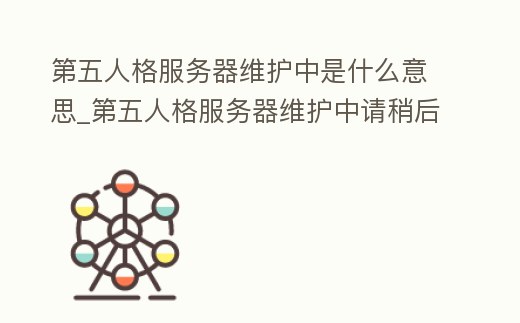 第五人格服務器維護中是什么意思_第五人格服務器維護中請稍后登錄是什么意思