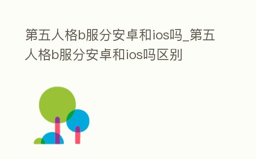第五人格b服分安卓和ios嗎_第五人格b服分安卓和ios嗎區別