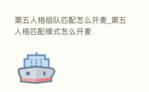 第五人格組隊(duì)匹配怎么開麥_第五人格匹配模式怎么開麥