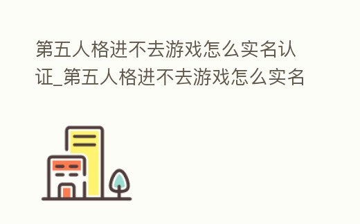 第五人格進不去游戲怎么實名認證_第五人格進不去游戲怎么實名認證不了