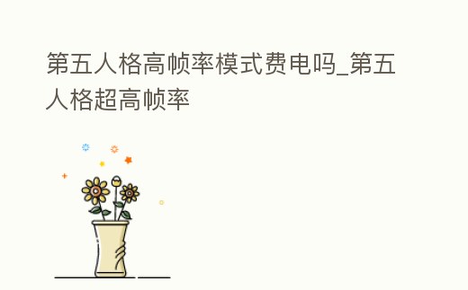 第五人格高幀率模式費電嗎_第五人格超高幀率